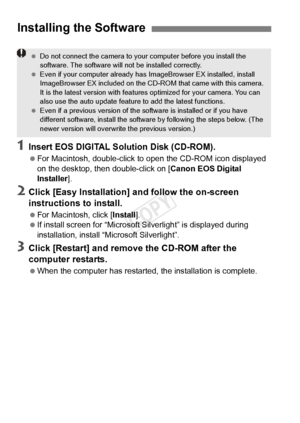 Page 134134
1Insert EOS DIGITAL Solution Disk (CD-ROM).
 For Macintosh, double-click to  open the CD-ROM icon displayed 
on the desktop, then double-click on [ Canon EOS Digital 
Installer ].
2Click [Easy Installation] and follow the on-screen 
instructions to install.
 For Macintosh, click [Install ].
  If install screen for “Microsoft S ilverlight” is displayed during 
installation, install “Microsoft Silverlight”.
3Click [Restart] and remove the CD-ROM after the 
computer restarts.
  When the computer has...