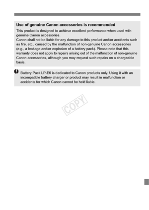 Page 137137
Use of genuine Canon accessories is recommended
This product is designed to achieve excellent performance when used with 
genuine Canon accessories.
Canon shall not be liable for any damage  to this product and/or accidents such 
as fire, etc., caused by  the malfunction of non- genuine Canon accessories 
(e.g., a leakage and/or expl osion of a battery pack). Please note that this 
warranty does not ap ply to repairs arising out of  the malfunction of non-genuine 
Canon accessories, althou gh you may...