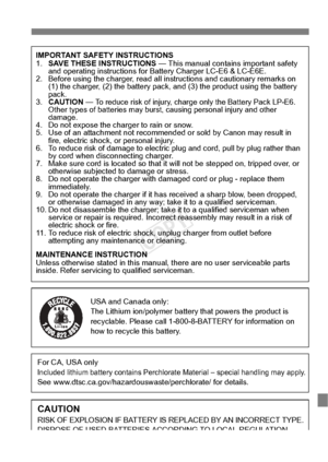 Page 141141
IMPORTANT SAFETY INSTRUCTIONS
1.SAVE THESE INSTRUCTIONS  — This manual contains important safety 
and operating instructions for Battery Charger LC-E6 & LC-E6E.
2. Before using the charger, read all instructions and cautionary remarks on 
(1) the charger, (2) the ba ttery pack, and (3) the pro duct using the battery 
pack.
3. CAUTION  — 
To reduce risk of injury, charge  only the Battery Pack LP-E6. 
Other types of batterie s may burst, causing personal injury and other 
damage.
4. Do not expose the...