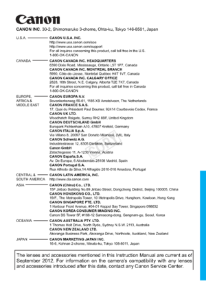 Page 148CPH-E056-000 © CANON INC. 2012
The lenses and accessories mentioned in this Instruction Manual are curr\
ent as of 
September 2012. For information on the camera’s compatibility with any lenses 
and accessories introduced after this date, contact any Canon Service Ce\
nter.
CANON INC. 30-2, Shimomaruko 3-chome, Ohta-ku, Tokyo 146-8501, Japan
U.S.A.  CANON U.S.A. INC.
   http://www.usa.canon.com/eos
 http://www.usa.canon.com/support 
  For all inquires concerning this product, call toll free in the U.S....