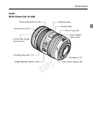 Page 2121
Nomenclature
Lens
EF24-105mm f/4L IS USM
Focus mode switch (p.35) 
Hood mount (p.37) 
Focusing ring (p.80, 111)  Image Stabilizer switch (p.38)  Lens mount index (p.35) Contacts (p.13) Zoom position
index (p.36) 
Zoom ring (p.36) 
Infrared index 
Distance scale 
φ77mm filter thread
(front of lens) 
COPY  