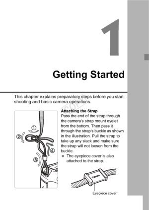 Page 2323
Getting Started
This chapter explains preparatory steps before you start 
shooting and basic camera operations.
Attaching the Strap
Pass the end of the strap through 
the camera’s strap mount eyelet 
from the bottom. Then pass it 
through the strap’s buckle as shown 
in the illustration. Pull the strap to 
take up any slack and make sure 
the strap will not loosen from the 
buckle.
 The eyepiece cover is also 
attached to the strap.
Eyepiece cover
COPY  