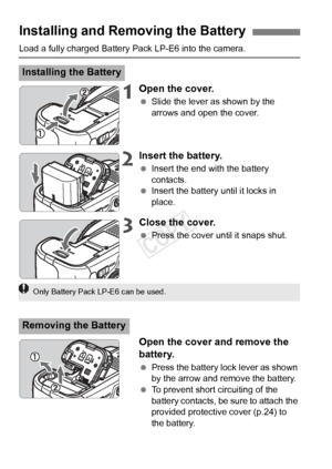 Page 2626
Load a fully charged Battery Pack LP-E6 into the camera.
1Open the cover.
 Slide the lever as shown by the 
arrows and open the cover.
2Insert the battery.
 Insert the end with the battery 
contacts.
  Insert the battery until it locks in 
place.
3Close the cover.
 Press the cover until it snaps shut.
Open the cover and remove the 
battery.
 Press the battery lock lever as shown 
by the arrow and remove the battery.
  To prevent short circuiting of the 
battery contacts, be sure to attach the...
