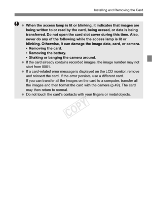 Page 2929
Installing and Removing the Card
 When the access lamp is lit or blin king, it indicates that images are 
being written to or read by the ca rd, being erased, or data is being 
transferred. Do not open the card  slot cover during this time. Also, 
never do any of the following wh ile the access lamp is lit or 
blinking. Otherwise, it  can damage the image  data, card, or camera.
• Removing the card.
• Removing the battery.
• Shaking or banging the camera around.
  If the card already contains record...