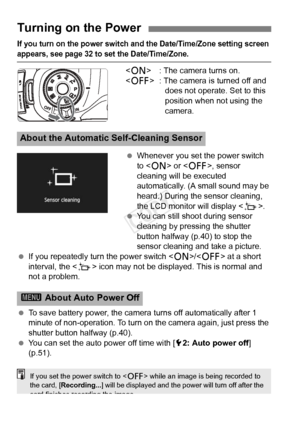 Page 3030
If you turn on the power switch and the Date/Time/Zone setting screen 
appears, see page 32 to set the Date/Time/Zone.
 : The camera turns on.
< 2 > : The camera is turned off and 
does not operate. Set to this 
position when not using the 
camera.
  Whenever you set the power switch 
to < 1 > or < 2>, sensor 
cleaning will be executed 
automatically. (A small sound may be 
heard.) During the sensor cleaning, 
the LCD monitor will display < f>.
  You can still shoot during sensor 
cleaning by pressing...