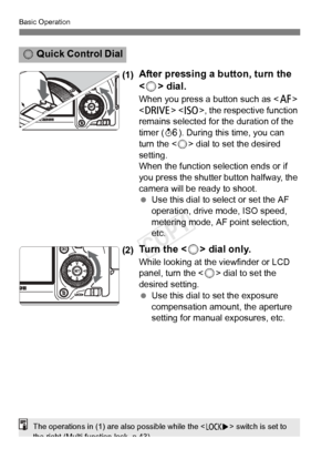 Page 42Basic Operation
42
(1)After pressing a button, turn the 
 dial.
When you press a button such as < f> 
< R > , the respective function 
remains selected for the duration of the 
timer ( 9). During this time, you can 
turn the < 5> dial to set the desired 
setting.
When the function se lection ends or if 
you press the shutter button halfway, the 
camera will be ready to shoot.
  Use this dial to select or set the AF 
operation, drive mode, ISO speed, 
metering mode, AF point selection, 
etc.
(2)Tu r n  t...