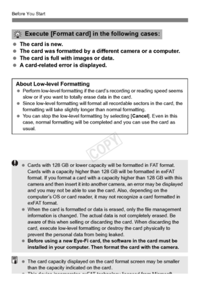 Page 50Before You Start
50
 The card is new.
  The card was formatted by a diff erent camera or a computer.
  The card is full with images or data.
  A card-related error is displayed.
Execute [Format card] in the following cases:
About Low-level Formatting Perform low-level formatti ng if the card’s recording or reading speed seems 
slow or if you want to tota lly erase data in the card.
  Since low-level formatting will format  all recordable sectors in the card, the 
formatting will take slightly  longer...
