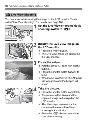 Page 62A Full Auto Techniques (Scene Intelligent Auto)
62
You can shoot while viewing the image on the LCD monitor. This is 
called “Live View shooting”. For details, see page 103.
1Set the Live View shooting/Movie 
shooting switch to < A>.
2Display the Live View image on 
the LCD monitor.
 Press the < 0> button.XThe Live View image will appear on 
the LCD monitor.
3Focus the subject.
 Aim the center AF point < > on the 
subject.
  Press the shutter button halfway to 
focus.
XWhen focus is achieved, the AF...