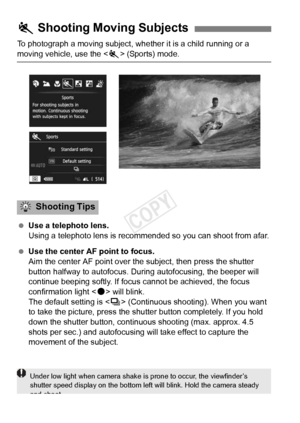 Page 7070
To photograph a moving subject, whether it is a child running or a 
moving vehicle, use the  (Sports) mode.
  Use a telephoto lens.
Using a telephoto lens is recomm ended so you can shoot from afar.
  Use the center AF point to focus.
Aim the center AF point over th e subject, then press the shutter 
button halfway to autofocus. Duri ng autofocusing, the beeper will 
continue beeping softly. If focu s cannot be achieved, the focus 
confirmation light < o> will blink.
The default setting is < i>...