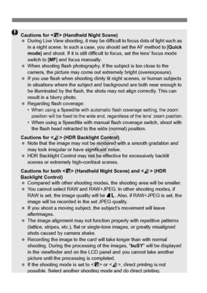 Page 7474
Cautions for  (Handheld Night Scene)
  During Live View shooting, it may be di fficult to focus dots of light such as 
in a night scene. In such a case,  you should set the AF method to [ Quick 
mode ] and shoot. If it is still difficult  to focus, set the lens’ focus mode 
switch to [ MF] and focus manually.
  When shooting flash phot ography, if the subject is too close to the 
camera, the picture may come out  extremely bright (overexposure).
  If you use flash when sh ooting dimly lit night...