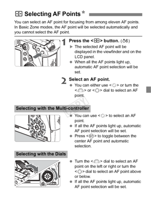 Page 7979
You can select an AF point for focusing from among eleven AF points. 
In Basic Zone modes, the AF point will be selected automatically and 
you cannot select the AF point.
1Press the  button. (9 )
XThe selected AF point will be 
displayed in the viewfinder and on the 
LCD panel.
  When all the AF points light up, 
automatic AF point selection will be 
set.
2Select an AF point.
 You can either use < 9> or turn the 
< 6 > or < 5> dial to select an AF 
point.
  You can use  to select an AF 
point.
  If...