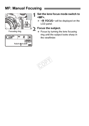 Page 8080
1Set the lens focus mode switch to 
.
X will be displayed on the 
LCD panel.
2Focus the subject.
  Focus by turning the lens focusing 
ring until the subject looks sharp in 
the viewfinder.
MF: Manual Focusing
Focusing ring
COPY  