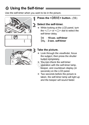 Page 8282
Use the self-timer when you want to be in the picture.
1Press the  button. (9 )
2Select the self-timer.
 While looking at the LCD panel, turn 
the < 6> or < 5> dial to select the 
self-timer delay.
Q : 10-sec. self-timer
k : 2-sec. self-timer
3Take the picture.
 Look through the viewfinder, focus 
the subject, then press the shutter 
button completely.
XYou can check the self-timer 
operation with the self-timer lamp, 
beeper, and countdown display (in 
seconds) on the LCD panel.
XTwo seconds before...