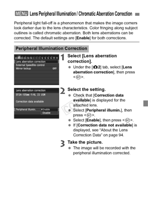 Page 9393
Peripheral light fall-off is a phenomenon that makes the image corners 
look darker due to the lens characteri stics. Color fringing along subject 
outlines is called chromatic aberra tion. Both lens aberrations can be 
corrected. The default settings are [ Enable] for both corrections.
1Select [Lens aberration 
correction].
 Under the [ z2] tab, select [Lens 
aberration correction ], then press 
< 0 >.
2Select the setting.
  Check that [ Correction data 
available ] is displayed for the 
attached...