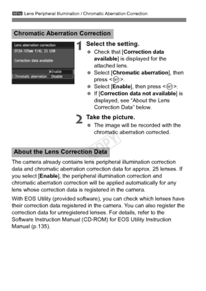 Page 943 Lens Peripheral Illumination / Chromatic Aberration Correction
94
1Select the setting.
 Check that [ Correction data 
available ] is displayed for the 
attached lens.
  Select [Chromatic aberration ], then 
press < 0>.
  Select [Enable ], then press .
  If [Correction data not available] is 
displayed, see “About the Lens 
Correction Data” below.
2Take the picture.
  The image will be recorded with the 
chromatic aberration corrected.
The camera already contains lens  peripheral illumination correction...