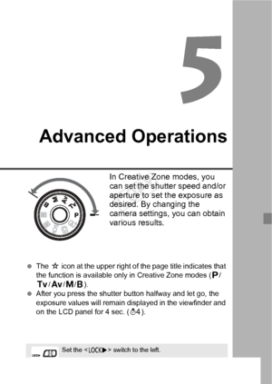 Page 9595
Advanced Operations
In Creative Zone modes, you 
can set the shutter speed and/or 
aperture to set the exposure as 
desired. By changing the 
camera settings, you can obtain 
various results.
 The  M icon at the upper right of the page title indicates that 
the function is available only in Creative Zone modes ( d/
s /f /a/F ).
  After you press the shutter  button halfway and let go, the 
exposure values will remain di splayed in the viewfinder and 
on the LCD panel for 4 sec. ( 0).
Set the < R>...