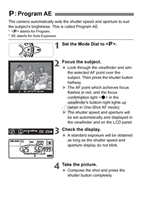 Page 9696
The camera automatically sets the shutter speed and aperture to suit 
the subject’s brightness. This is called Program AE.
*< d> stands for Program.* AE stands for Auto Exposure.
1Set the Mode Dial to < d>.
2Focus the subject.
  Look through the viewfinder and aim 
the selected AF point over the 
subject. Then press the shutter button 
halfway.
XThe AF point which achieves focus 
flashes in red, and the focus 
confirmation light < o> in the 
viewfinder’s bottom right lights up 
(when in One-Shot AF...