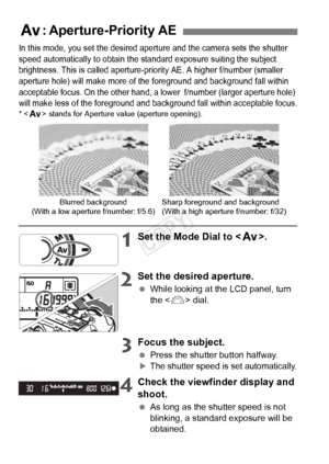 Page 9898
In this mode, you set the desired aperture and the ca mera sets the shutter 
speed automatically to obtain the  standard exposure suiting the subject 
brightness. This is called aperture-p riority AE. A higher f/number (smaller 
aperture hole) will make more of t he foreground and background fall within 
acceptable focus. On the other hand,  a lower  f/number (larger aperture hole) 
will make less of the foreground and ba ckground fall within acceptable focus.
*  stands for Aperture  value (aperture...