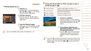 Page 107107
1
2
3
4
5
6
7
8
9
10
Cover 
Before Use
Common Camera 
Operations
Advanced Guide
Camera Basics
Auto Mode / 
Hybrid Auto Mode
Other Shooting 
Modes
Tv, Av, M, C1, 
and C2 Mode
Playback Mode
Wi-Fi Functions
Setting Menu
Accessories
Appendix
Index
Basic Guide
P Mode
Still Images
Filtering Display by []
1 Choose [].
zzFollowing step 1 in “Filtering Display by 
[], [], [], or []” (=  106), choose 
[] and press the  button.
2 Choose a person.
zzPress the  buttons 
to choose a person, and then press the...