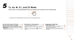 Page 9191
1
2
3
4
5
6
7
8
9
10
Cover 
Before Use
Common Camera 
Operations
Advanced Guide
Camera Basics
Auto Mode / 
Hybrid Auto Mode
Other Shooting 
Modes
Tv, Av, M, C1, 
and C2 Mode
Playback Mode
Wi-Fi Functions
Setting Menu
Accessories
Appendix
Index
Basic Guide
P Mode
Tv, Av, M, C1, and C2 Mode
Take smarter, more sophisticated shots, and customize the camera for your shooting s\
tyle
•	 Instructions in this chapter apply to the camera as set to the respectiv\
e mode.
5
Specific	Shutter	Speeds	([Tv]	Mode)...