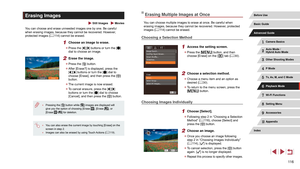 Page 11611 6
Erasing Multiple Images at Once
You can choose multiple images to erase at once. Be careful when 
erasing images, because they cannot be recovered. However, protected 
images (=
 114) cannot be erased.
Choosing a Selection Method
1 Access the setting screen.
 z
Press the [] button, and then 
choose [Erase] on the [] tab ( = 30).
2 Choose a selection method.
 z
Choose a menu item and an option as 
desired ( = 30).
 z
To return to the menu screen, press the 
[] button.
Choosing Images Individually
1...