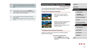 Page 11911 9
Convenient Control: Touch Actions
 Still Images  Movies
You can quickly and easily activate functions that you have assigned to 
four touch gestures (Touch Actions), in single-image display.
Using Touch Actions Functions
 zDrag across the screen as shown.
 zThe function assigned to [] is now 
activated.
 z Similarly, you can also activate functions 
assigned to [], [], and [] by 
dragging across the screen.
 z Customize functions assigned to Touch 
Actions as desired.
Changing Touch Actions...