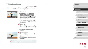 Page 126126
Editing Digest Movies
 Still Images  Movies
Individual chapters (clips) (= 36) recorded in [] mode can be 
erased, as needed. Be careful when erasing clips, because they cannot 
be recovered.
1 Select the clip to erase.
 z Follow steps 1 – 2 in “Viewing Short 
Movies Created When Shooting Still 
Images (Digest Movies)” ( =
 106) to 
play a movie created in [] mode, and 
then press the [] button to access the 
movie control panel.
 z Press the [][] buttons or turn the [] 
dial to choose [] or [], and...