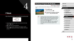 Page 7373
Shooting in Program AE ([P] Mode)
 Still Images  Movies
You can customize many function settings to suit your preferred shooting 
style.
1 Enter [] mode.
 zSet the mode dial to [].
2 Customize the settings as desired 
(= 74 – = 92), and then shoot.
 ● If adequate exposure cannot be obtained when you press the 
shutter button halfway, shutter speeds and aperture values are 
displayed in orange. In this case, try adjusting the ISO speed 
(=
 75) or activating the flash (if subjects are dark,  = 88),...