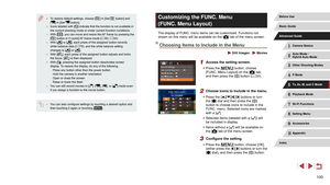 Page 100100
Customizing the FUNC. Menu 
(FUNC. Menu Layout)
The display of FUNC. menu items can be customized. Functions not 
shown on this menu will be available on the [] tab of the menu screen.
Choosing Items to Include in the Menu
 Still Images  Movies
1 Access the setting screen.
 zPress the [] button, choose 
[FUNC. Menu Layout] on the [] tab, 
and then press the [] button ( = 30).
2 Choose icons to include in the menu.
 z
Press the [][][][] buttons or turn 
the [] dial and then press the [] 
button to...