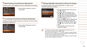 Page 163163
1
2
3
4
5
6
7
8
9
10
Cover 
Before Use
Common Camera 
Operations
Advanced Guide
Camera Basics
Auto Mode / 
Hybrid Auto Mode
Other Shooting 
Modes
Tv, Av, M, and 
C Mode
Playback Mode
Wi-Fi Functions
Setting Menu
Accessories
Appendix
Index
Basic Guide
P Mode
Deactivating Touch-Screen Operations
The touch-screen can be disabled to prevent unintended touch operations.\
zzChoose [Touch Operation], and then 
choose [Off].
Increasing Touch-Screen Panel Sensitivity
Sensitivity of the touch-screen panel can...