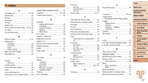 Page 132132
1
2
3
4
5
6
7
8
9
Cover 
Before Use
Common Camera 
Operations
Advanced Guide
Camera Basics
Auto Mode
Other Shooting 
Modes
P Mode
Playback Mode
Setting Menu
Accessories
Appendix
Index
Basic Guide
Tv, Av, and M 
Mode
H
Household power................................. 99
I
i-Contrast ....................................... 54, 84
Image quality  
→
 Compression ratio (image quality)
Images Display period
 ............................... 41
Erasing .......................................... 78
Playback...