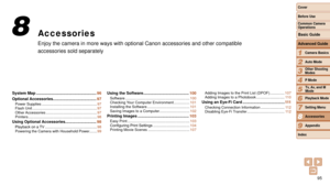 Page 9595
1
2
3
4
5
6
7
8
9
Cover 
Before Use
Common Camera 
Operations
Advanced Guide
Camera Basics
Auto Mode
Other Shooting 
Modes
P Mode
Playback Mode
Setting Menu
Accessories
Appendix
Index
Basic Guide
Tv, Av, and M 
Mode
Accessories
Enjoy the camera in more ways with optional Canon accessories and other \
compatible 
accessories sold separately
8
System Map ...................................................... 96
Optional Accessories ....................................... 97
Power Supplies...