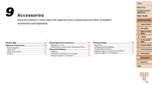 Page 124124
1
2
3
4
5
6
7
8
9
10
Cover 
Before Use
Common Camera 
Operations
Advanced Guide
Camera Basics
Auto Mode
Other Shooting 
Modes
P Mode
Playback Mode
Wi-Fi Functions
Setting Menu
Accessories
Appendix
Index
Basic Guide
Tv, Av, and M 
Mode
Accessories
Enjoy the camera in more ways with optional Canon accessories and other \
compatible 
accessories sold separately
9
System Map .................................................... 125
Optional Accessories ................
.....................126
Power...