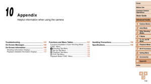 Page 142142
1
2
3
4
5
6
7
8
9
10
Cover 
Before Use
Common Camera 
Operations
Advanced Guide
Camera Basics
Auto Mode
Other Shooting 
Modes
P Mode
Playback Mode
Wi-Fi Functions
Setting Menu
Accessories
Appendix
Index
Basic Guide
Tv, Av, and M 
Mode
Appendix
Helpful information when using the camera
10
Troubleshooting ............................................. 143
On-Screen Messages
 ................
 .....................146
On-Screen Information
 ...............

...................149
Shooting (Information...