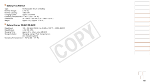 Page 157157
Before Use
Basic Guide
Advanced Guide
Camera Basics
Auto Mode / Hybrid 
Auto Mode
Other Shooting 
Modes
P Mode
Playback Mode
Wi-Fi Functions
Setting Menu
Accessories
Appendix
Index
Battery Pack NB-6LH
Type: Rechargeable lithium-ion battery
Nominal Voltage: 3.7 V DC
Nominal Capacity: 1060 mAh
Charging Cycles: Approx. 300 times
Operating Temperatures: 0 – 40 °C (32 – 104 °F)
Dimensions: 34.4 x 41.8 x 6.9 mm (1.35 x 1.65 x 0.27 in.)
Weight: Approx. 22 g (approx. 0.78 oz.)
Battery Charger CB-2LY/CB-2LYE...