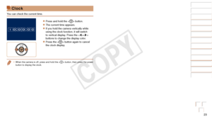 Page 2323
Before Use
Basic Guide
Advanced Guide
Camera Basics
Auto Mode / Hybrid 
Auto Mode
Other Shooting 
Modes
P Mode
Playback Mode
Wi-Fi Functions
Setting Menu
Accessories
Appendix
Index
Clock
You can check the current time.
zzPress and hold the  button.
zzThe current time appears.
zzIf you hold the camera vertically while 
using the clock function, it will switch 
to vertical display. Press the  
buttons to change the display color.
zzPress the  button again to cancel 
the clock display.
•	When the camera...