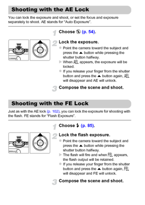 Page 102102
You can lock the exposure and shoot, or set the focus and exposure 
separately to shoot. AE stands for “Auto Exposure”.
Choose ! (p. 54).
Lock the exposure.
zPoint the camera toward the subject and 
press the o button while pressing the 
shutter button halfway.
XWhen & appears, the exposure will be 
locked.
zIf you release your finger from the shutter 
button and press the o button again, & 
will disappear and AE will unlock.
Compose the scene and shoot.
Just as with the AE lock (p. 102), you can...