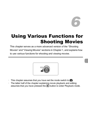 Page 107107
Using Various Functions for
Shooting Movies
This chapter serves as a more advanced version of the “Shooting 
Movies” and “Viewing Movies” sections in Chapter 1, and explains how 
to use various functions for shooting and viewing movies.
•This chapter assumes that you have set the mode switch to 4.
•The latter half of the chapter explaining movie playback and editing 
assumes that you have pressed the 1 button to enter Playback mode.
6
 