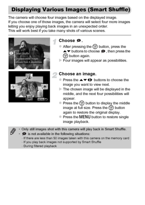 Page 128128
The camera will choose four images based on the displayed image.
If you choose one of those images, the camera will select four more images
letting you enjoy playing back images in an unexpected order.
This will work best if you take many shots of various scenes.
Choose .
zAfter pressing the m button, press the 
op buttons to choose  , then press the 
m button again.
XFour images will appear as possibilities.
Choose an image.
zPress the opqr buttons to choose the 
image you want to view next.
XThe...