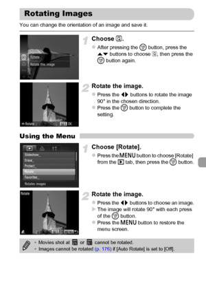 Page 145145
You can change the orientation of an image and save it.
Choose \.
zAfter pressing the m button, press the 
op buttons to choose \, then press the 
m button again.
Rotate the image.
zPress the qr buttons to rotate the image 
90° in the chosen direction.
zPress the m button to complete the 
setting.
Using the Menu
Choose [Rotate].
zPress the n button to choose [Rotate] 
from the 1 tab, then press the m button.
Rotate the image.
zPress the qr buttons to choose an image.XThe image will rotate 90° with...