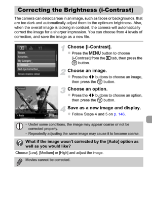 Page 149149
The camera can detect areas in an image, such as faces or backgrounds, that 
are too dark and automatically adjust them to the optimum brightness. Also, 
when the overall image is lacking in contrast, the camera will automatically 
correct the image for a sharper impression. You can choose from 4 levels of 
correction, and save the image as a new file.
Choose [i-Contrast].
zPress the n button to choose 
[i-Contrast] from the 1 tab, then press the 
m button.
Choose an image.
zPress the qr buttons to...