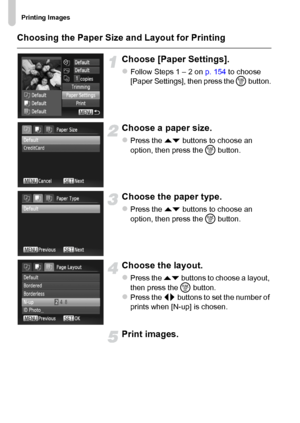 Page 156Printing Images
156 Choosing the Paper Size and Layout for Printing
Choose [Paper Settings].
zFollow Steps 1 – 2 on p. 154 to choose 
[Paper Settings], then press the m button.
Choose a paper size.
zPress the op buttons to choose an 
option, then press the m button.
Choose the paper type.
zPress the op buttons to choose an 
option, then press the m button.
Choose the layout.
zPress the op buttons to choose a layout, 
then press the m button.
zPress the qr buttons to set the number of 
prints when [N-up]...