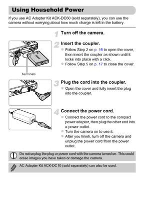 Page 178178
If you use AC Adapter Kit ACK-DC60 (sold separately), you can use the 
camera without worrying about how much charge is left in the battery.
Turn off the camera.
Insert the coupler.
zFollow Step 2 on p. 16 to open the cover, 
then insert the coupler as shown until it 
locks into place with a click.
zFollow Step 5 on p. 17 to close the cover.
Plug the cord into the coupler.
zOpen the cover and fully insert the plug 
into the coupler.
Connect the power cord.
zConnect the power cord to the compact...