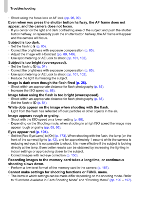 Page 182Troubleshooting
182
•Shoot using the focus lock or AF lock (pp. 96, 99).Even when you press the shutter button halfway, the AF frame does not 
appear, and the camera does not focus.
•If you center on the light and dark contrasting area of the subject and push the shutter 
button halfway, or repeatedly push the shutter button halfway, the AF frame will appear 
and the camera will focus.
Subject is too dark.•Set the flash to h (p. 85).
•Correct the brightness with exposure compensation (p. 85).
•Adjust the...