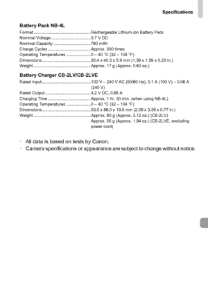 Page 205Specifications
205
Battery Pack NB-4LFormat ................................................. Rechargeable Lithium-ion Battery Pack
Nominal Voltage .................................. 3.7 V DC
Nominal Capacity ................................ 760 mAh
Charge Cycles ..................................... Approx. 300 times
Operating Temperatures ..................... 0 – 40 °C (32 – 104 °F)
Dimensions.......................................... 35.4 x 40.3 x 5.9 mm (1.39 x 1.59 x 0.23 in.)
Weight...