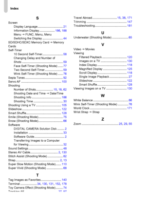 Page 208Index
208
SScreen
Display Language...............................21
Information Display...................186, 188
Menu J FUNC. Menu, Menu
Switching the Display .........................44
SD/SDHC/SDXC Memory Card J Memory 
Cards
Self-Timer
10 Second Self-Timer .........................58
Changing Delay and Number of 
Shots ..................................................59
Face Self-Timer (Shooting Mode) ......77
Two Second Self-Timer ......................59
Wink Self-Timer (Shooting Mode) ......76...