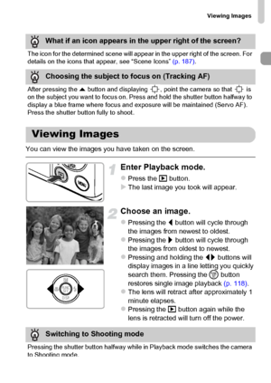 Page 27Viewing Images
27
You can view the images you have taken on the screen.
Enter Playback mode.
zPress the 1 button.XThe last image you took will appear.
Choose an image.
zPressing the q button will cycle through 
the images from newest to oldest.
zPressing the r button will cycle through 
the images from oldest to newest.
zPressing and holding the qr buttons will 
display images in a line letting you quickly 
search them. Pressing the m button 
restores single image playback (p. 118).
zThe lens will...