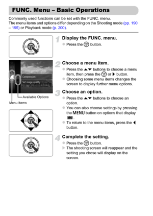 Page 4646
Commonly used functions can be set with the FUNC. menu.
The menu items and options differ depending on the Shooting mode (pp. 190 
– 195) or Playback mode (p. 200).
Display the FUNC. menu.
zPress the m button.
Choose a menu item.
zPress the op buttons to choose a menu 
item, then press the m or r button.
zChoosing some menu items changes the 
screen to display further menu options.
Choose an option.
zPress the op buttons to choose an 
option.
zYou can also choose settings by pressing 
the n button on...