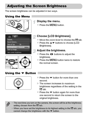 Page 5050
The screen brightness can be adjusted in two ways.
Using the Menu
Display the menu.
zPress the n button.
Choose [LCD Brightness].
zMove the zoom lever to choose the 3 tab.zPress the op buttons to choose [LCD 
Brightness].
Adjust the brightness.
zPress the qr buttons to adjust the 
brightness.
zPress the n button twice to restore 
the normal screen.
Using the p Button
zPress the p button for more than one 
second.
XThe screen increases to maximum 
brightness regardless of the setting in the 
3 tab....