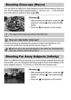 Page 9494
You can shoot an object at a close distance or even shoot extreme close-ups 
of it. The focusing range is approximately 3 – 50 cm (1.2 in. – 1.6 ft.) from the 
end of the lens at maximum wide angle (j).
Choose e.
zAfter pressing the q button, press the qr 
buttons to choose e, then press the m 
button.
XOnce set, e will appear on the screen.
When it is difficult to focus because your shot contains subjects that are both 
near and far, you can change the focusing range to focus more reliably on far...